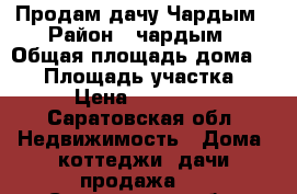 Продам дачу Чардым › Район ­ чардым › Общая площадь дома ­ 40 › Площадь участка ­ 9 › Цена ­ 330 000 - Саратовская обл. Недвижимость » Дома, коттеджи, дачи продажа   . Саратовская обл.